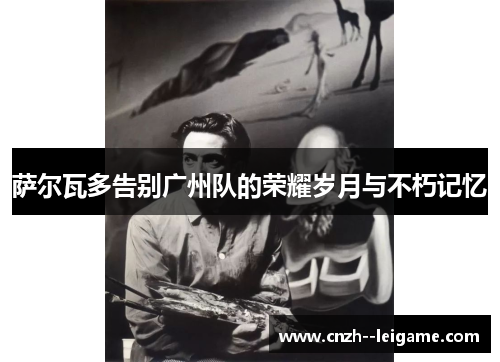 萨尔瓦多告别广州队的荣耀岁月与不朽记忆 萨尔瓦多告别广州队的荣耀岁月与不朽记忆