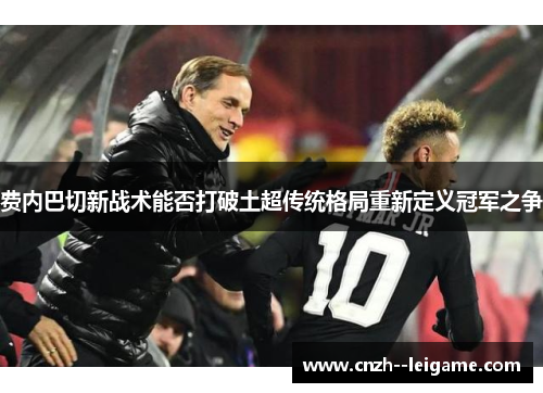 费内巴切新战术能否打破土超传统格局重新定义冠军之争 费内巴切新战术能否打破土超传统格局重新定义冠军之争