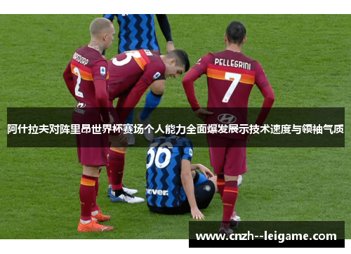 阿什拉夫对阵里昂世界杯赛场个人能力全面爆发展示技术速度与领袖气质