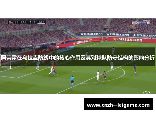 阿劳霍在乌拉圭防线中的核心作用及其对球队防守结构的影响分析