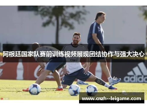 阿根廷国家队赛前训练视频展现团结协作与强大决心
