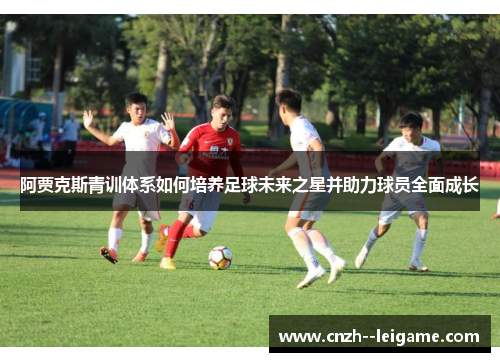阿贾克斯青训体系如何培养足球未来之星并助力球员全面成长