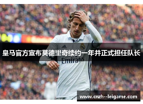 皇马官方宣布莫德里奇续约一年并正式担任队长