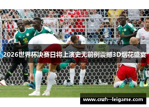 2026世界杯决赛日将上演史无前例震撼3D烟花盛宴