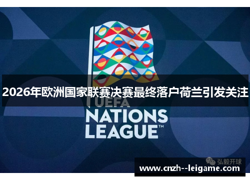 2026年欧洲国家联赛决赛最终落户荷兰引发关注 2026年欧洲国家联赛决赛最终落户荷兰引发关注