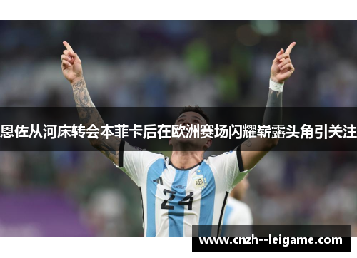 恩佐从河床转会本菲卡后在欧洲赛场闪耀崭露头角引关注