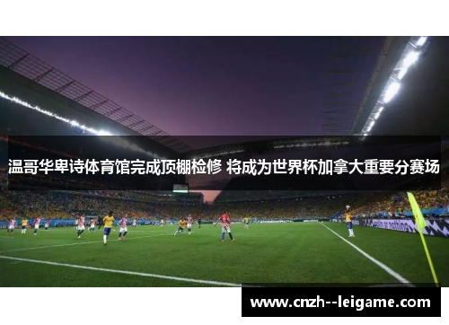 温哥华卑诗体育馆完成顶棚检修 将成为世界杯加拿大重要分赛场 温哥华卑诗体育馆完成顶棚检修 将成为世界杯加拿大重要分赛场