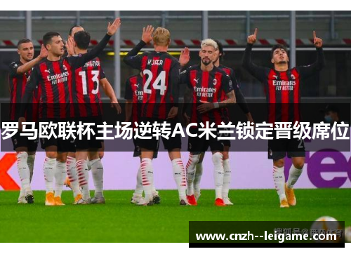 罗马欧联杯主场逆转AC米兰锁定晋级席位 罗马欧联杯主场逆转AC米兰锁定晋级席位