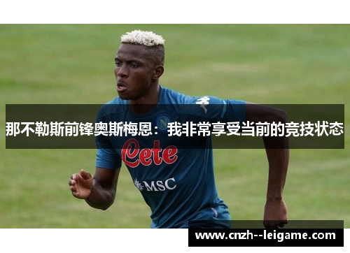 那不勒斯前锋奥斯梅恩:我非常享受当前的竞技状态 那不勒斯前锋奥斯梅恩:我非常享受当前的竞技状态