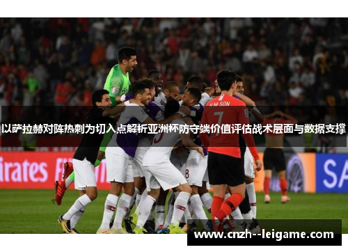 以萨拉赫对阵热刺为切入点解析亚洲杯防守端价值评估战术层面与数据支撑 以萨拉赫对阵热刺为切入点解析亚洲杯防守端价值评估战术层面与数据支撑