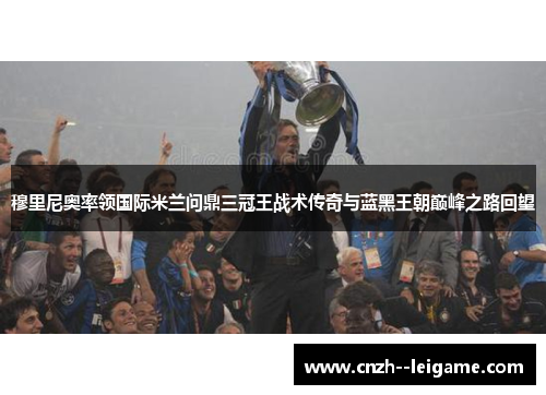 穆里尼奥率领国际米兰问鼎三冠王战术传奇与蓝黑王朝巅峰之路回望 穆里尼奥率领国际米兰问鼎三冠王战术传奇与蓝黑王朝巅峰之路回望